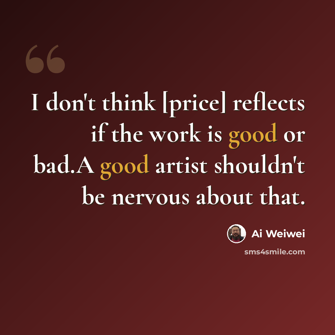 “I don't think [price] reflects if the work is good or bad.A good artist shouldn't be nervous about that.” quote by Ai Weiwei