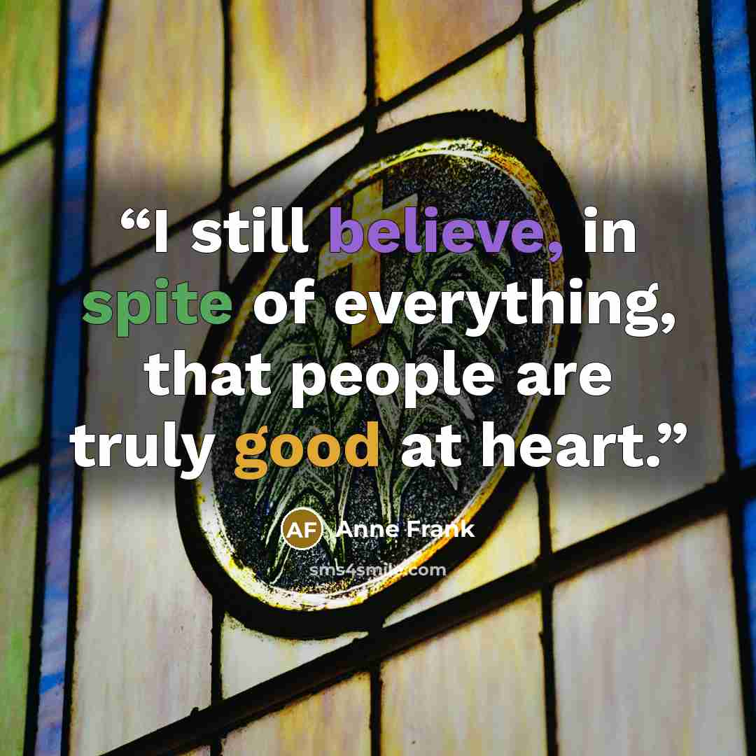 “I still believe, in spite of everything, that people are truly good at heart.” quote by Anne Frank
