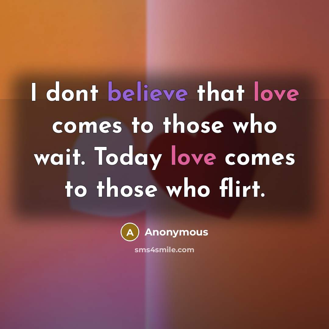 “I dont believe that love comes to those who wait. Today love comes to those who flirt.” quote by Anonymous