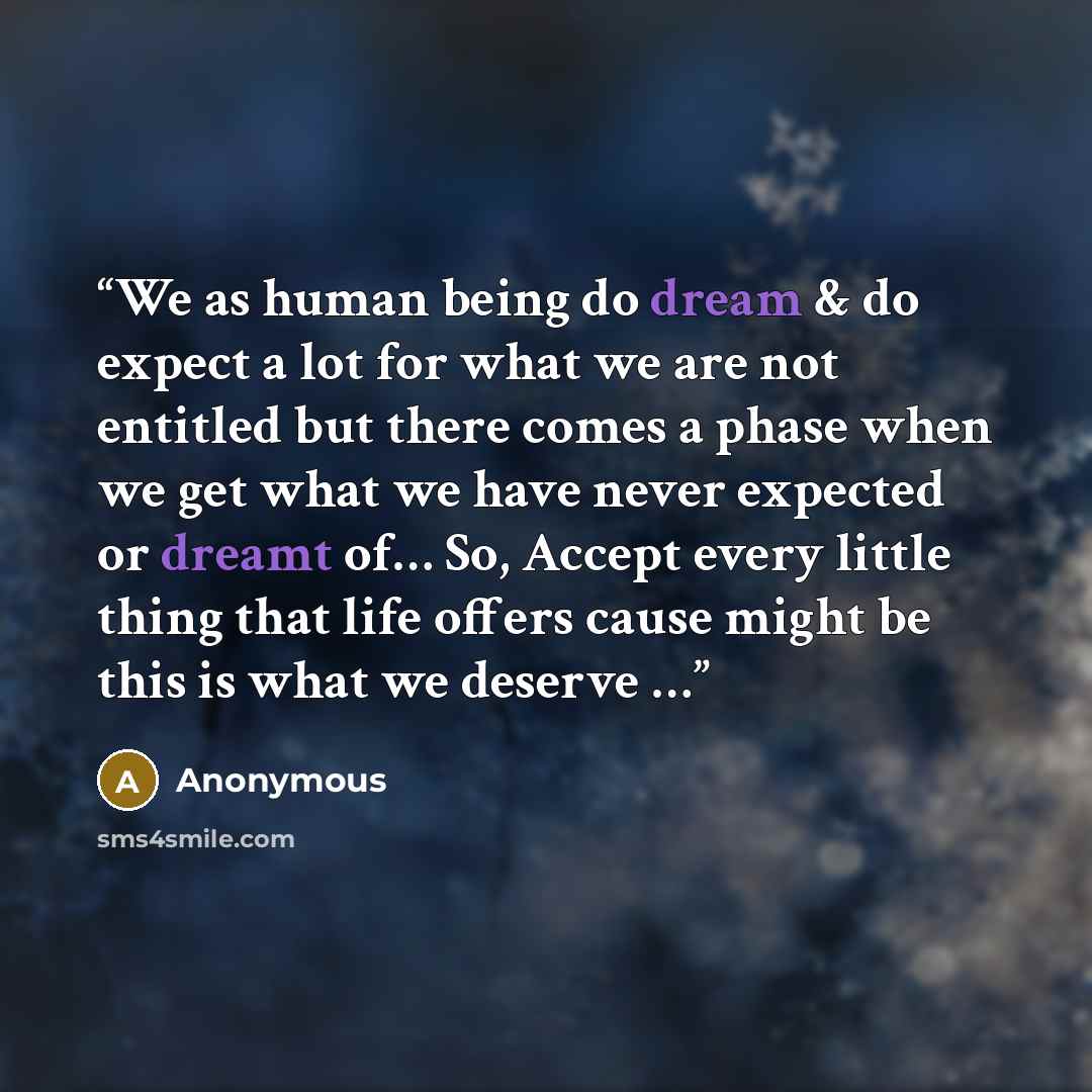 “We as human being do dream & do expect a lot for what we are not entitled but there comes a phase when we get what we have never expected or dreamt of… So, Accept every little thing that life offers cause might be this is what we deserve …” quote by Anonymous