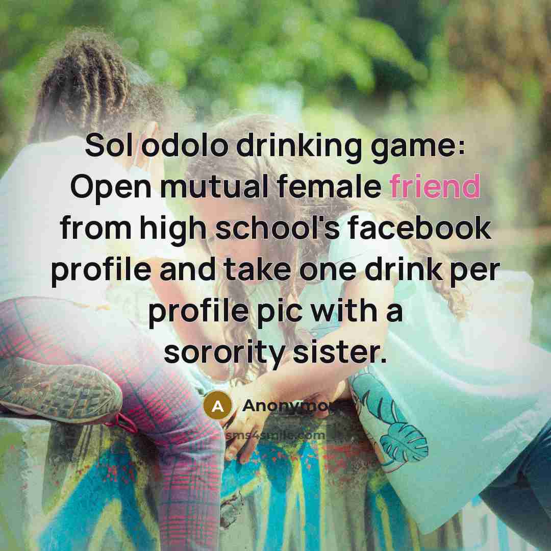 “Sol odolo drinking game: Open mutual female friend from high school's facebook profile and take one drink per profile pic with a sorority sister.” quote by Anonymous