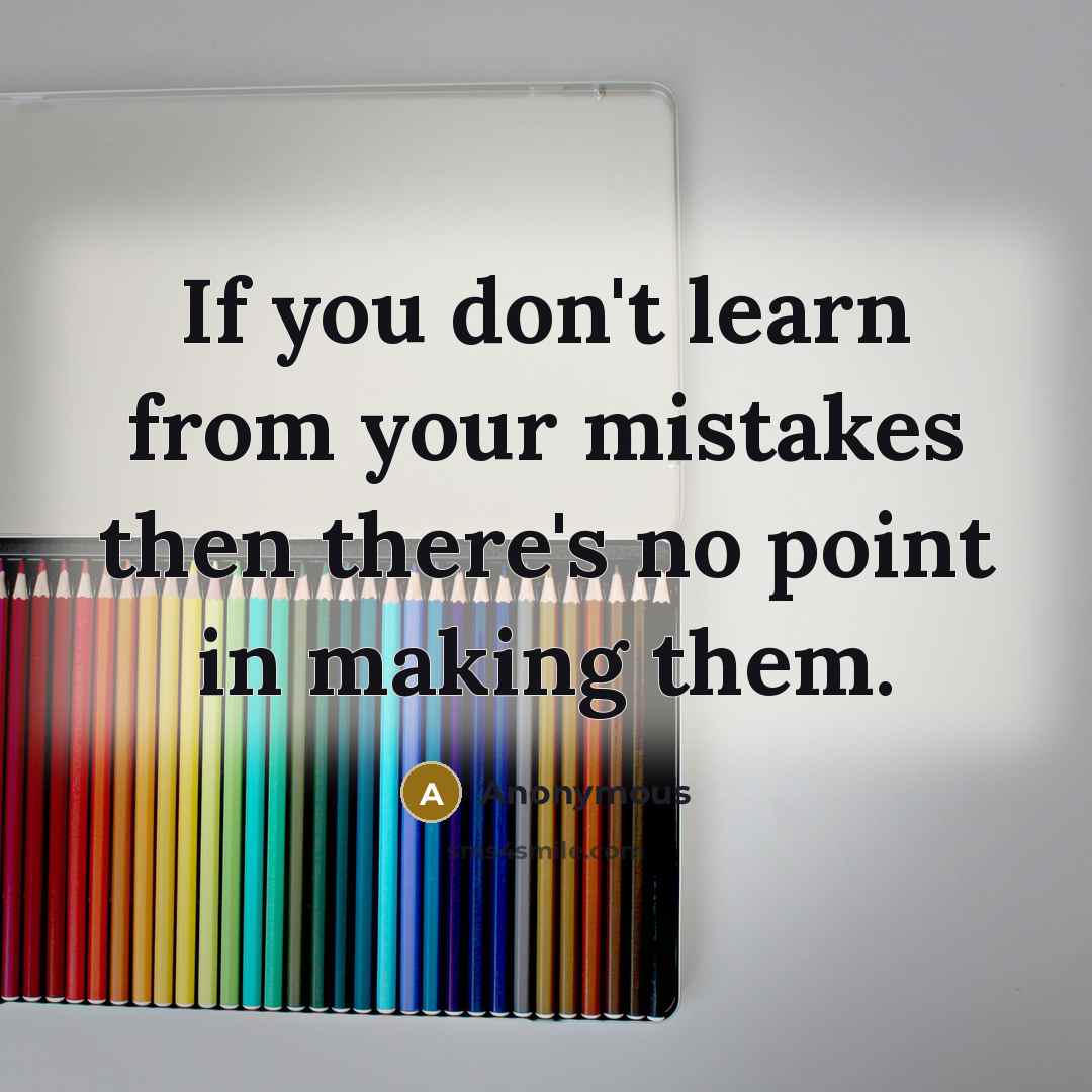 “If you don't learn from your mistakes then there's no point in making them.” quote by Anonymous