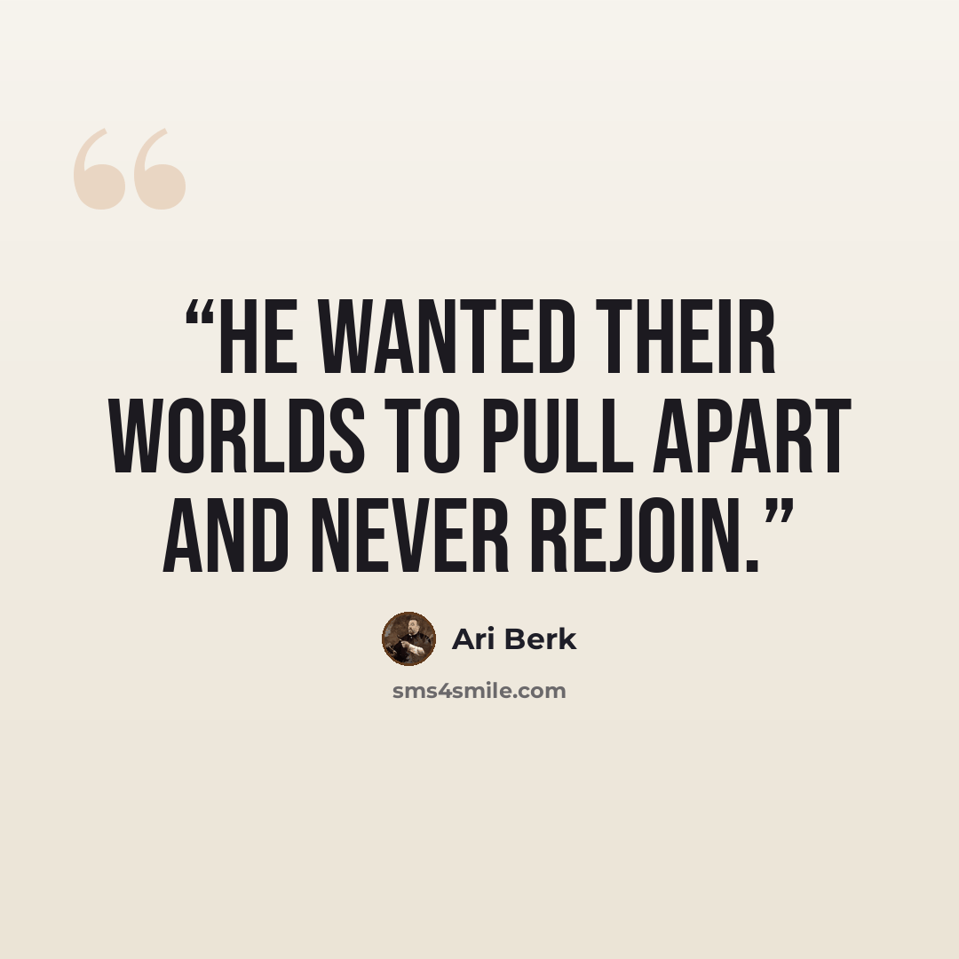 “He wanted their worlds to pull apart and never rejoin.” quote by Ari Berk