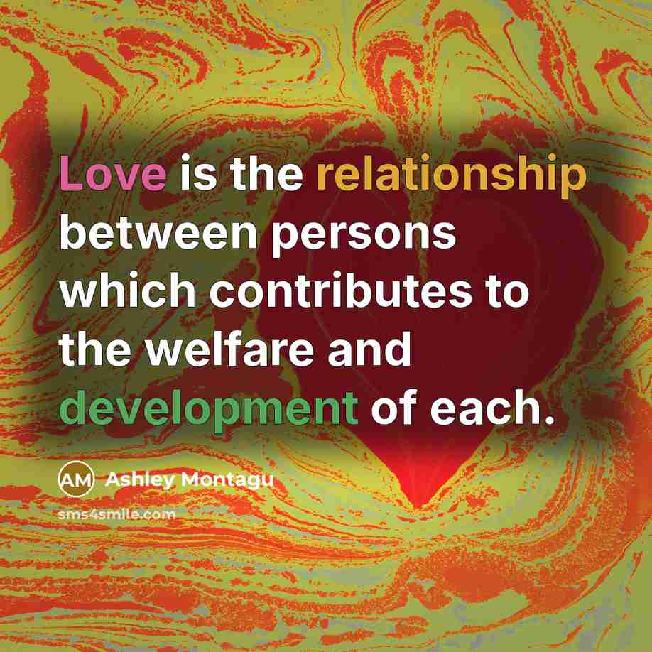 “Love is the relationship between persons which contributes to the welfare and development of each.” quote by Ashley Montagu
