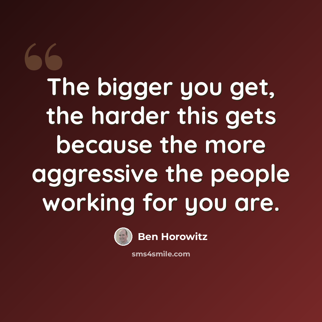 “The bigger you get, the harder this gets because the more aggressive the people working for you are.” quote by Ben Horowitz