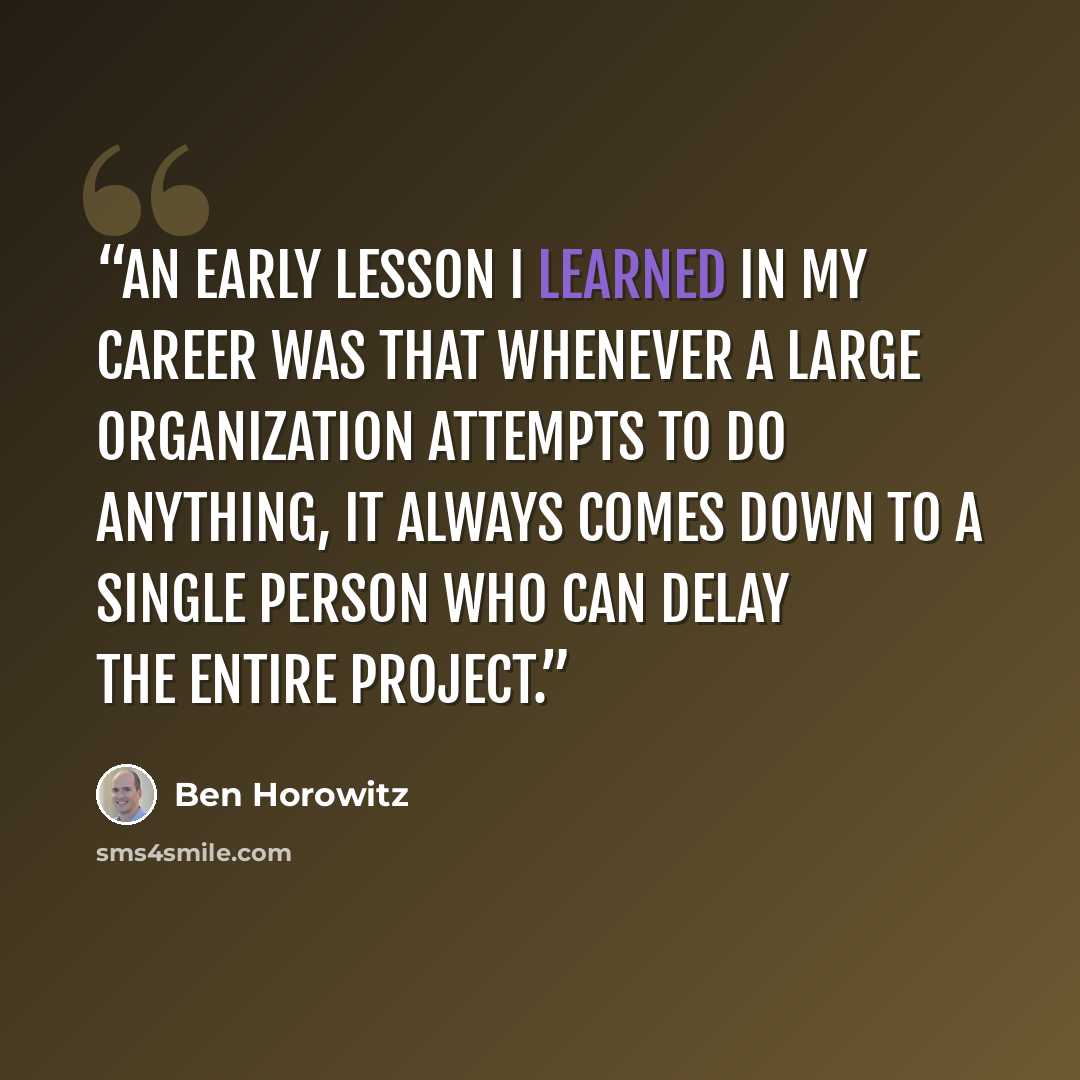 “An early lesson I learned in my career was that whenever a large organization attempts to do anything, it always comes down to a single person who can delay the entire project.” quote by Ben Horowitz