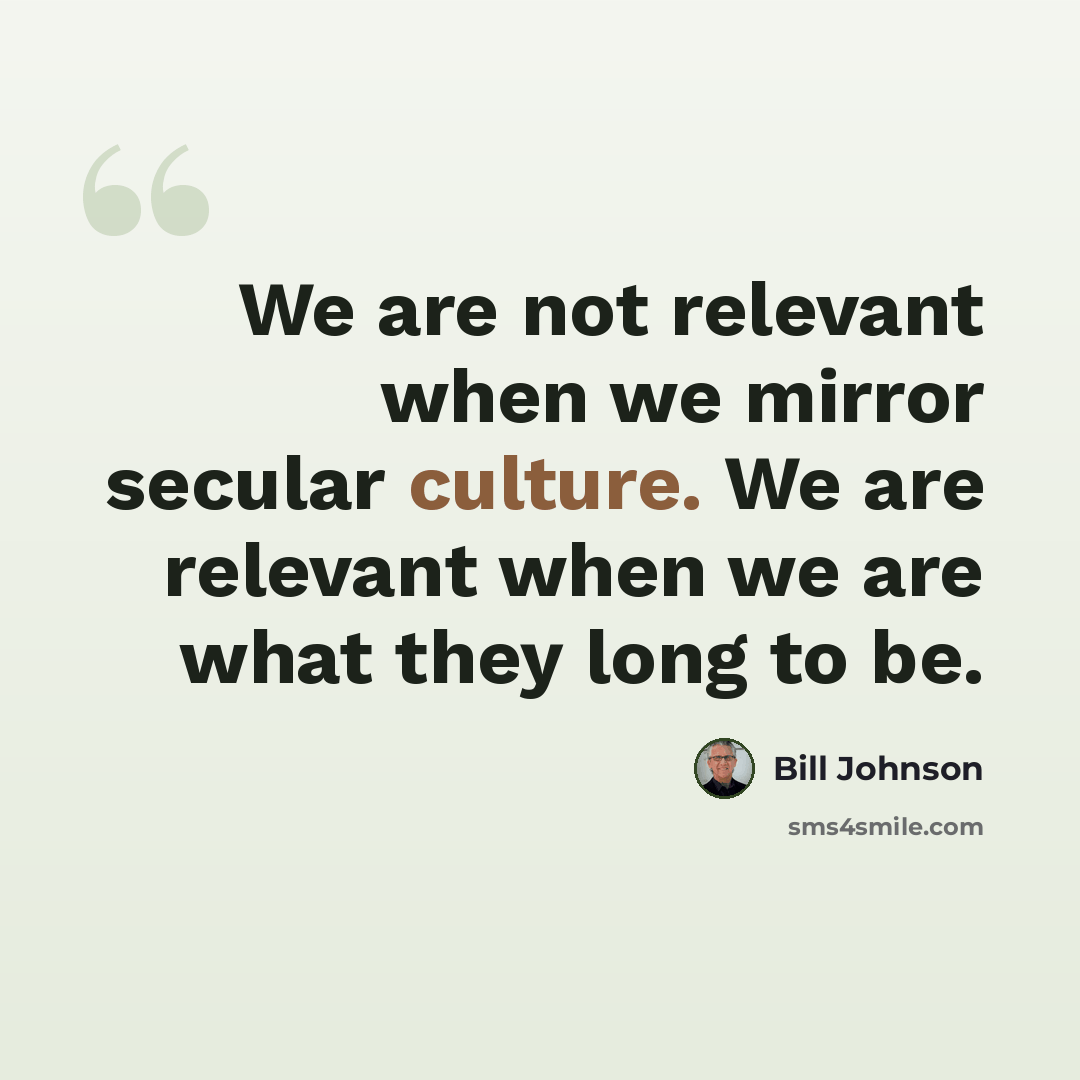 “We are not relevant when we mirror secular culture. We are relevant when we are what they long to be.” quote by Bill Johnson