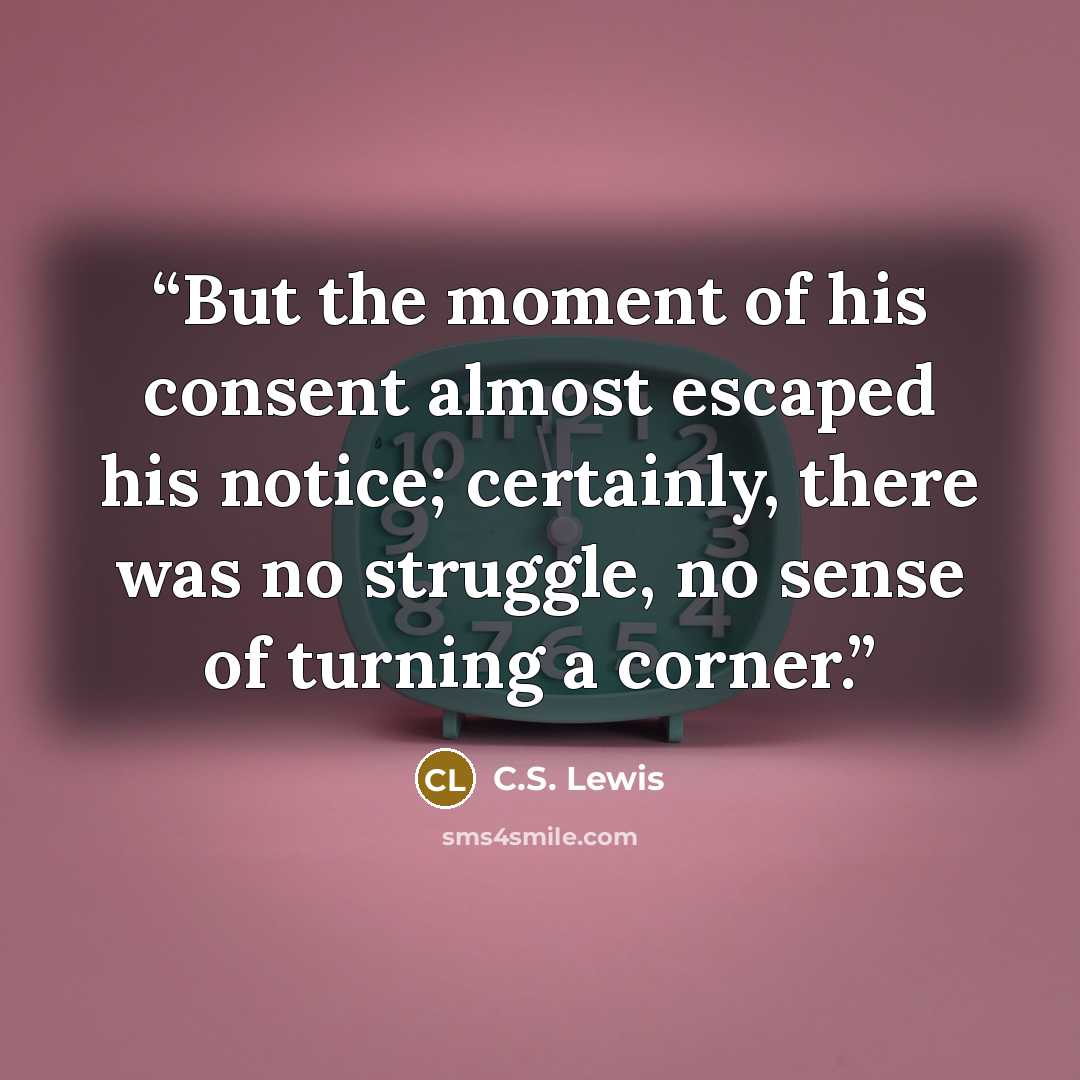 “But the moment of his consent almost escaped his notice; certainly, there was no struggle, no sense of turning a corner.” quote by C.S. Lewis