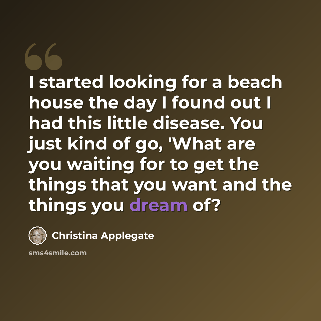 “I started looking for a beach house the day I found out I had this little disease. You just kind of go, 'What are you waiting for to get the things that you want and the things you dream of?” quote by Christina Applegate