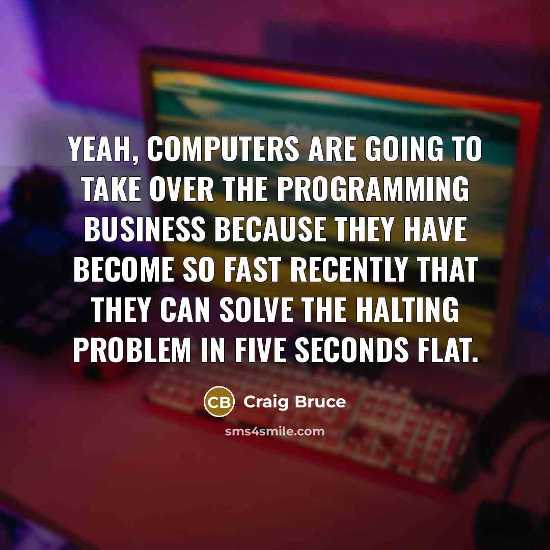 “Yeah, computers are going to take over the programming business because they have become so fast recently that they can solve the Halting Problem in five seconds flat.” quote by Craig Bruce