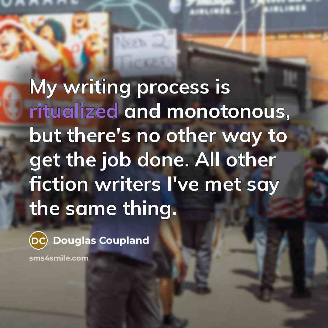 “My writing process is ritualized and monotonous, but there's no other way to get the job done. All other fiction writers I've met say the same thing.” quote by Douglas Coupland