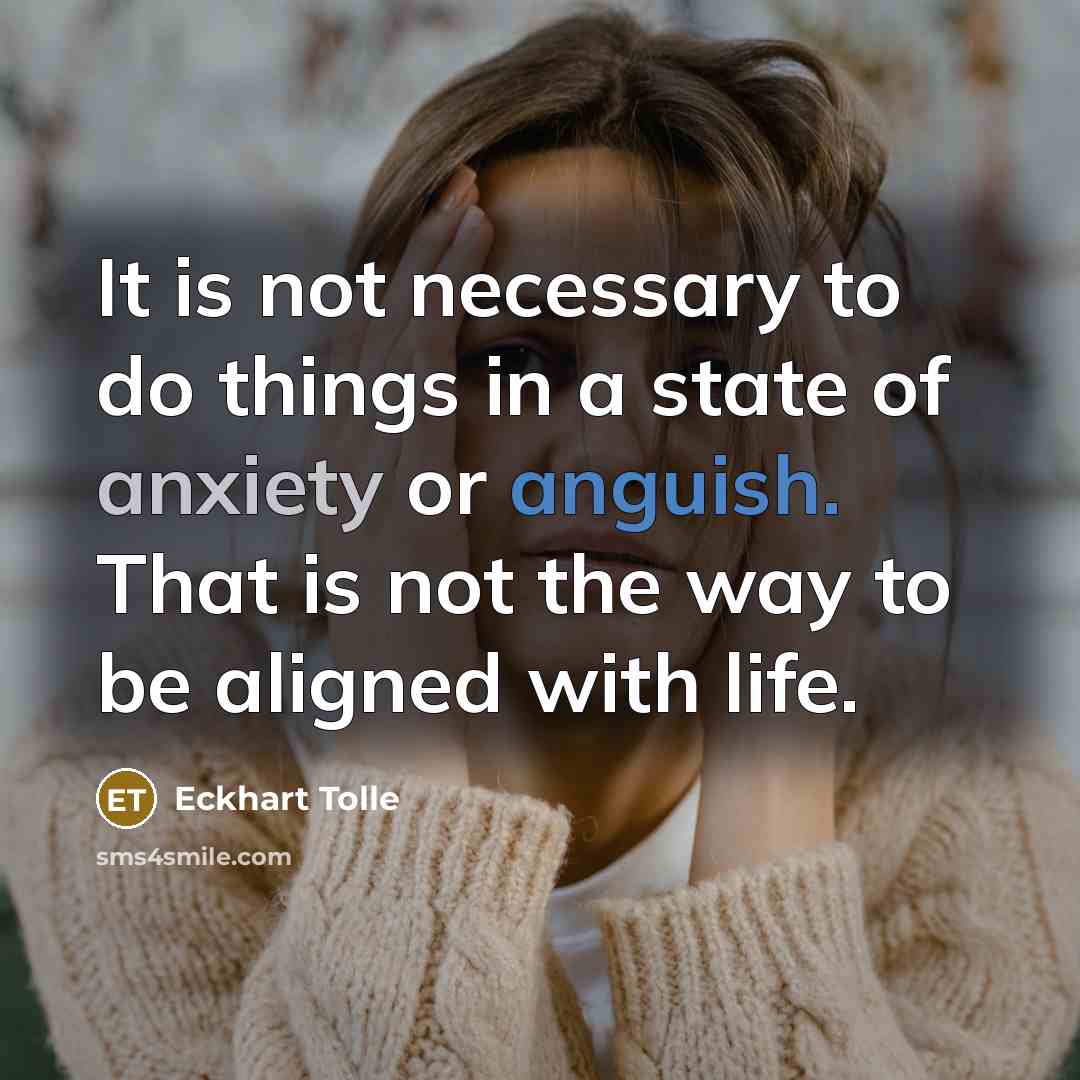 “It is not necessary to do things in a state of anxiety or anguish. That is not the way to be aligned with life.” quote by Eckhart Tolle