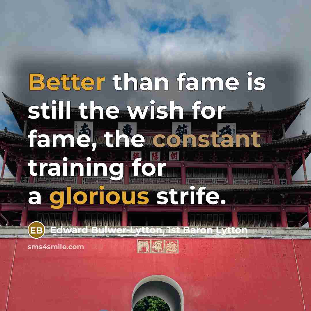 “Better than fame is still the wish for fame, the constant training for a glorious strife.” quote by Edward Bulwer-Lytton, 1st Baron Lytton