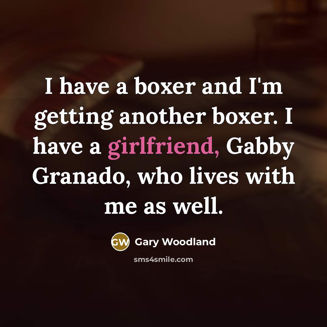 “I have a boxer and I'm getting another boxer. I have a girlfriend, Gabby Granado, who lives with me as well.” quote by Gary Woodland