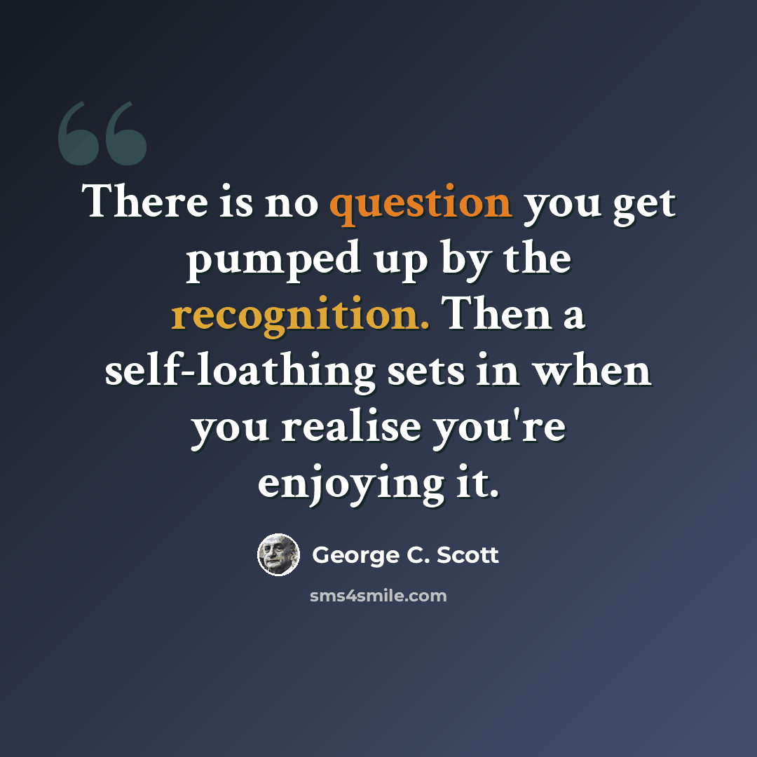“There is no question you get pumped up by the recognition. Then a self-loathing sets in when you realise you're enjoying it.” quote by George C. Scott