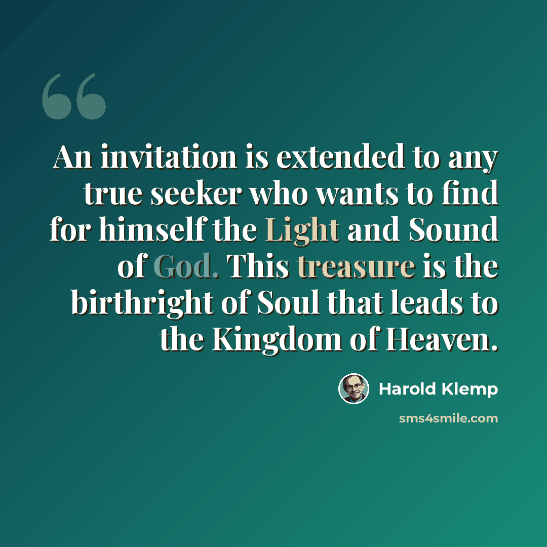 “An invitation is extended to any true seeker who wants to find for himself the Light and Sound of God. This treasure is the birthright of Soul that leads to the Kingdom of Heaven.” quote by Harold Klemp