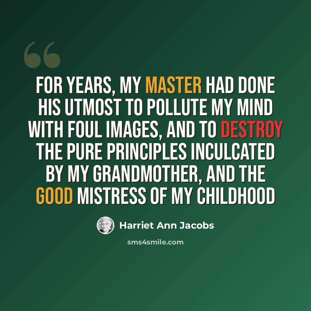 “For years, my master had done his utmost to pollute my mind with foul images, and to destroy the pure principles inculcated by my grandmother, and the good mistress of my childhood” quote by Harriet Ann Jacobs