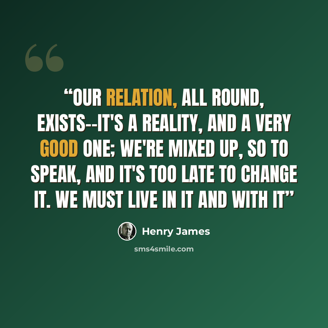 “Our relation, all round, exists--it's a reality, and a very good one; we're mixed up, so to speak, and it's too late to change it. We must live IN it and with it” quote by Henry James