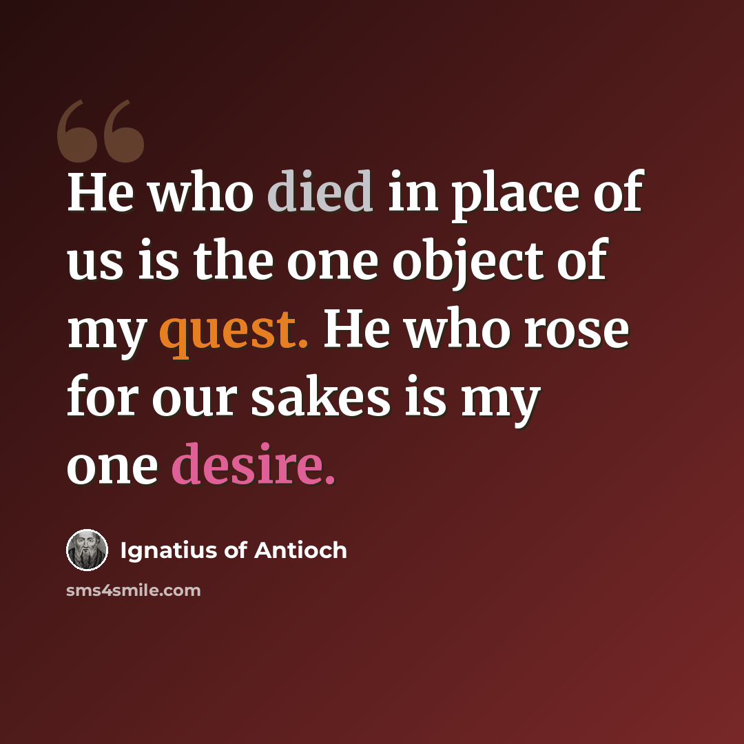 “He who died in place of us is the one object of my quest. He who rose for our sakes is my one desire.” quote by Ignatius of Antioch