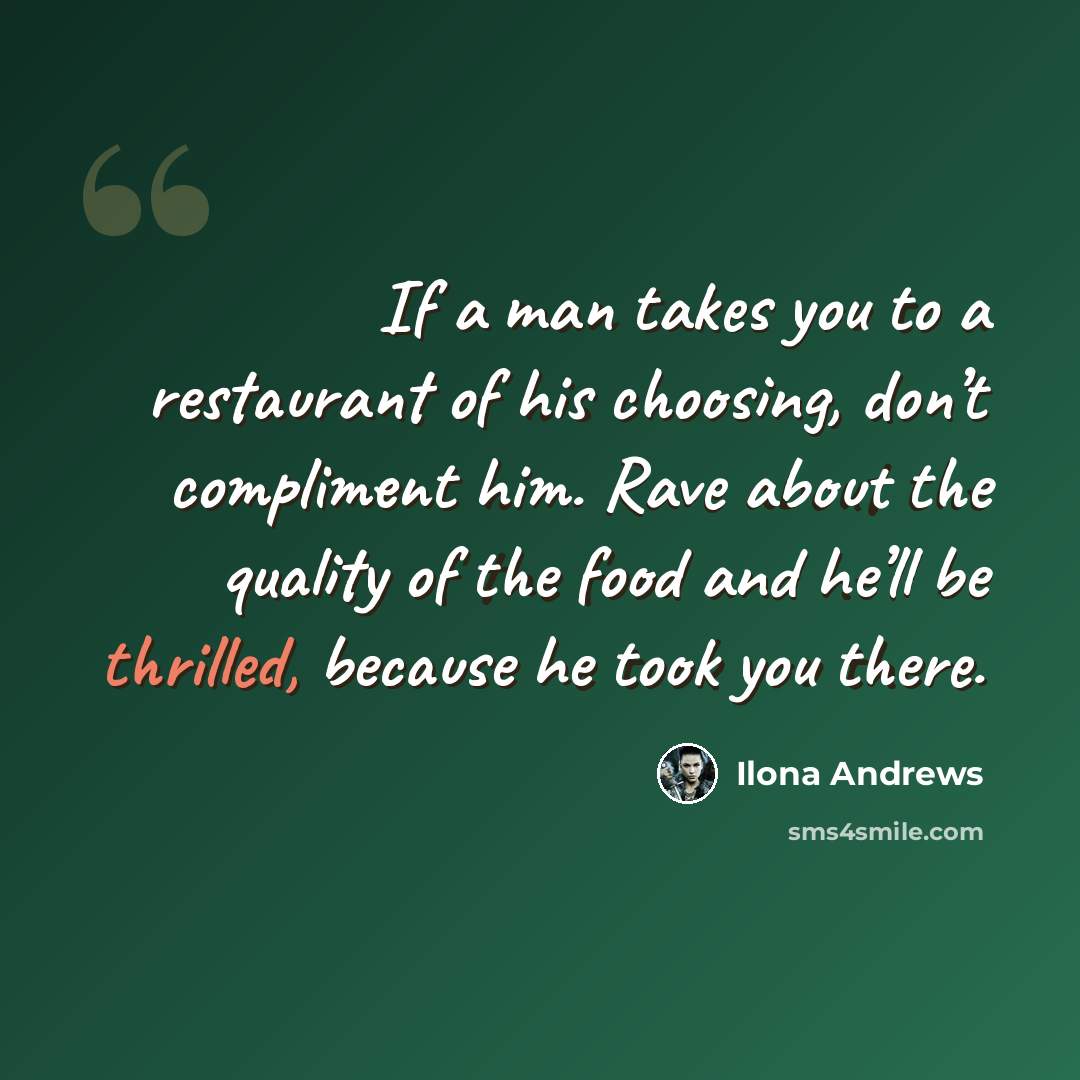 “If a man takes you to a restaurant of his choosing, don’t compliment him. Rave about the quality of the food and he’ll be thrilled, because he took you there.” quote by Ilona Andrews
