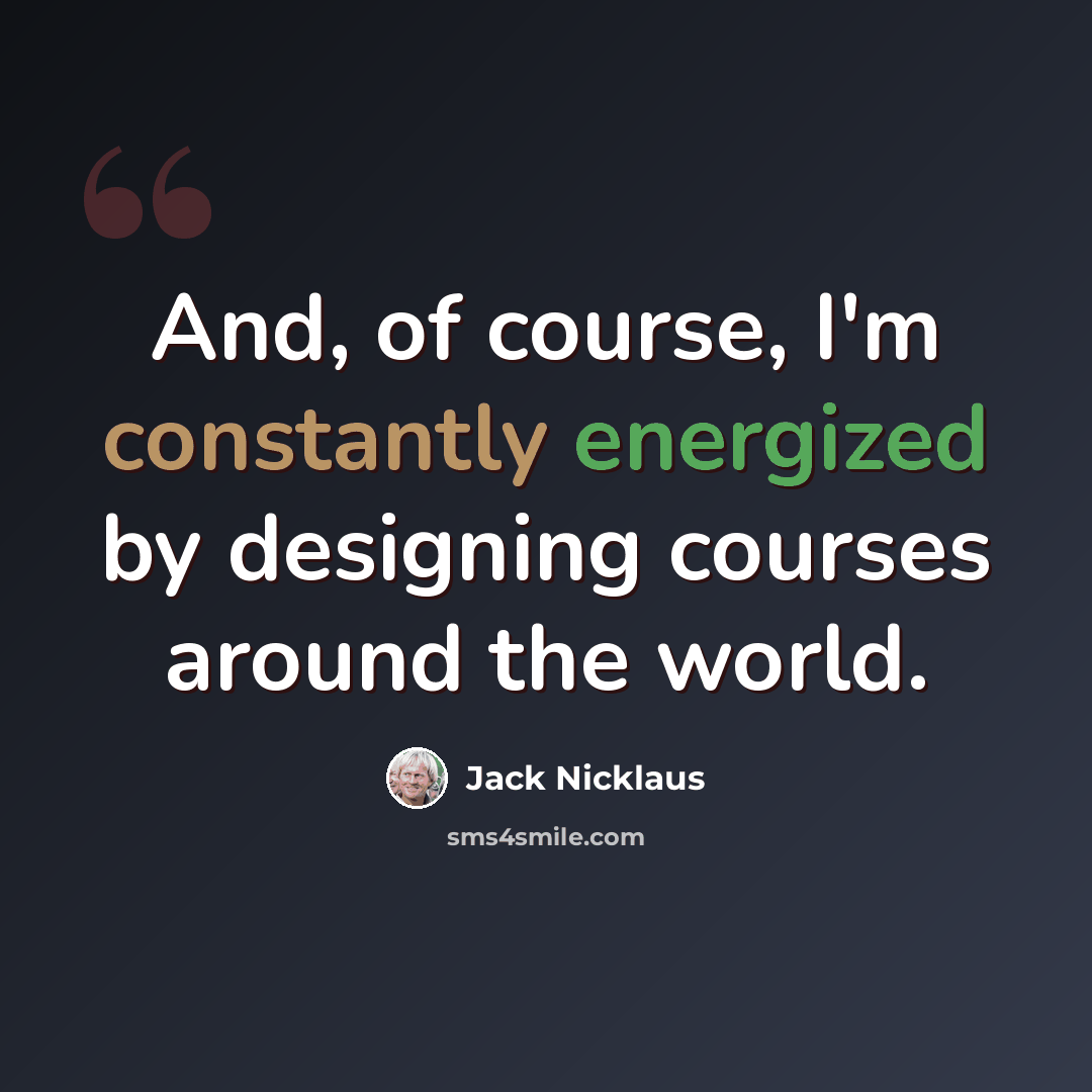 “And, of course, I'm constantly energized by designing courses around the world.” quote by Jack Nicklaus