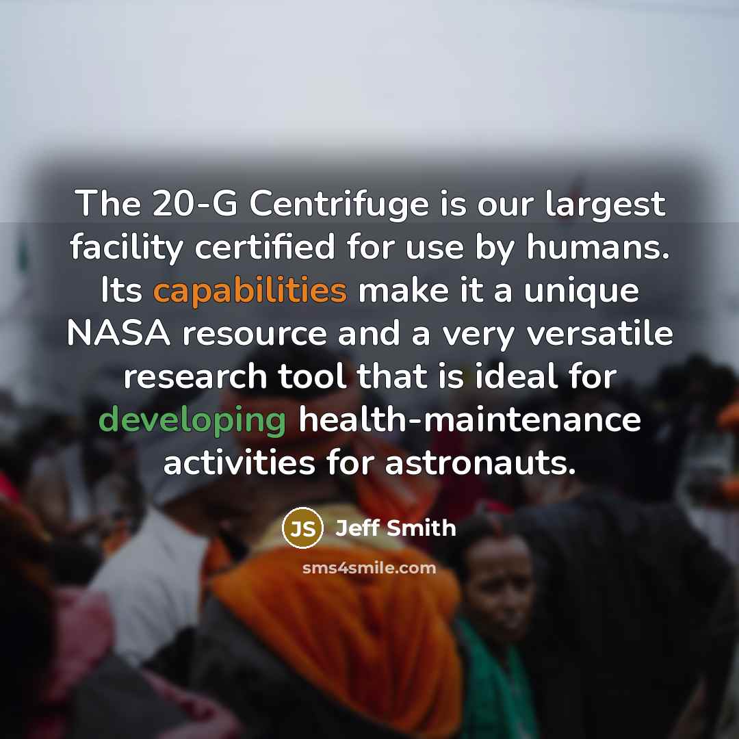 “The 20-G Centrifuge is our largest facility certified for use by humans. Its capabilities make it a unique NASA resource and a very versatile research tool that is ideal for developing health-maintenance activities for astronauts.” quote by Jeff Smith