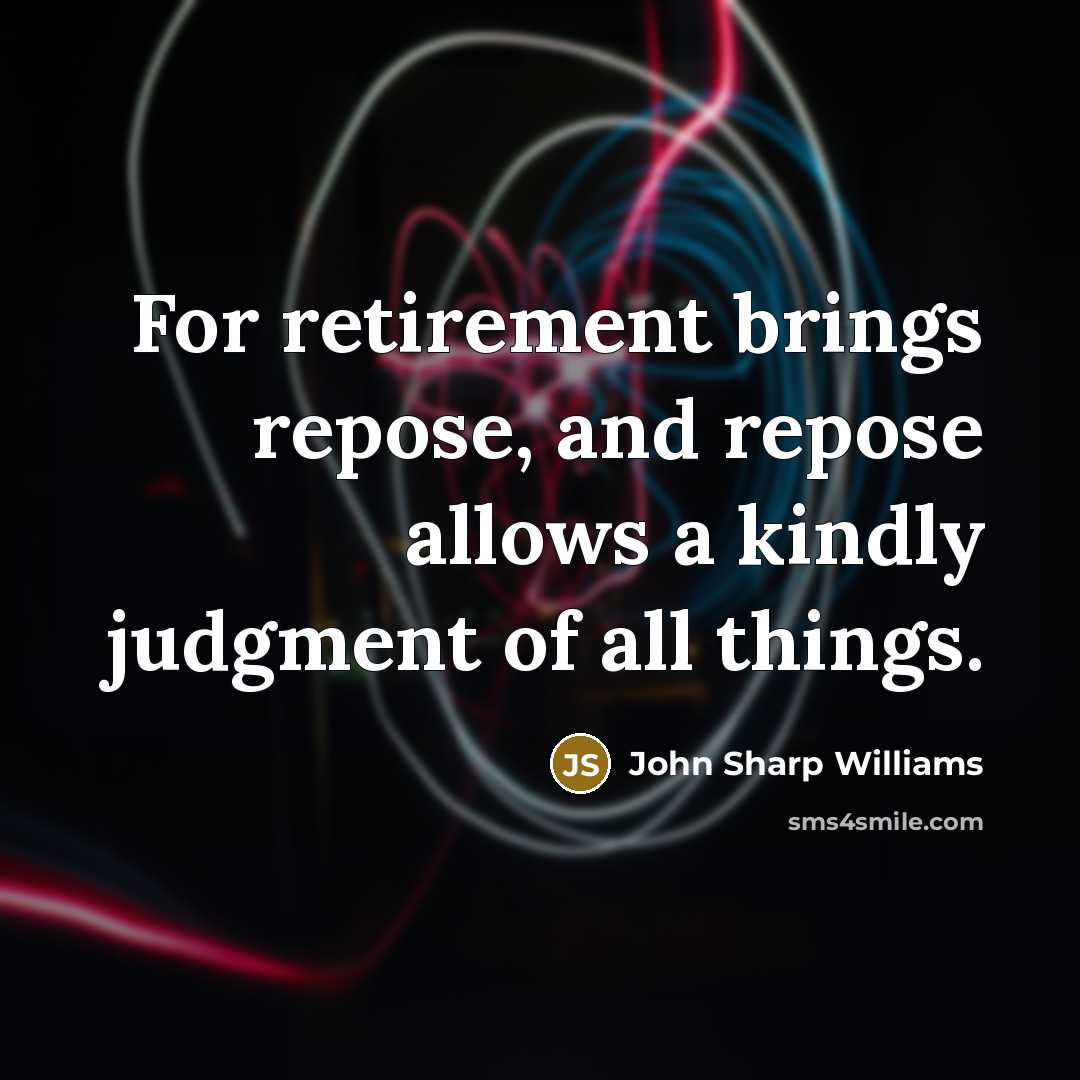 “For retirement brings repose, and repose allows a kindly judgment of all things.” quote by John Sharp Williams
