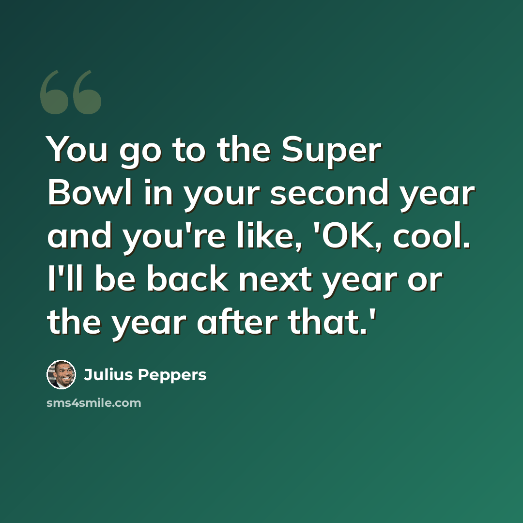“You go to the Super Bowl in your second year and you're like, 'OK, cool. I'll be back next year or the year after that.'” quote by Julius Peppers