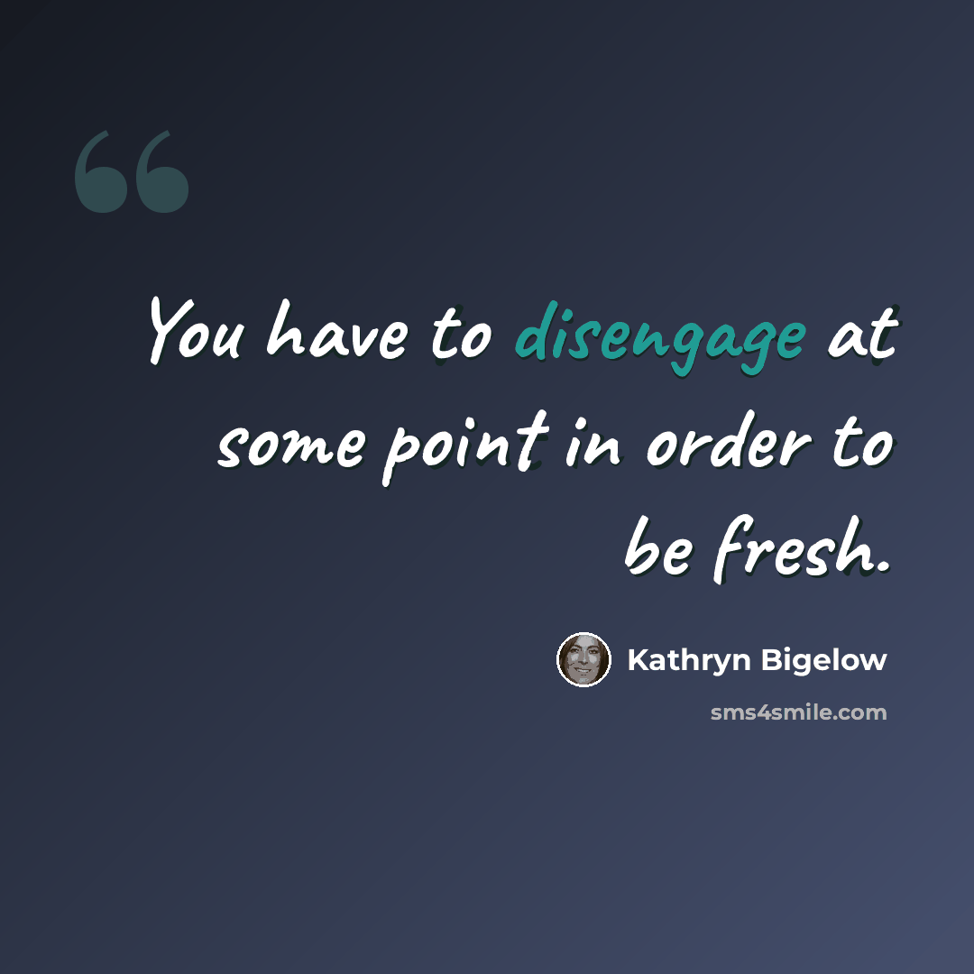 “You have to disengage at some point in order to be fresh.” quote by Kathryn Bigelow