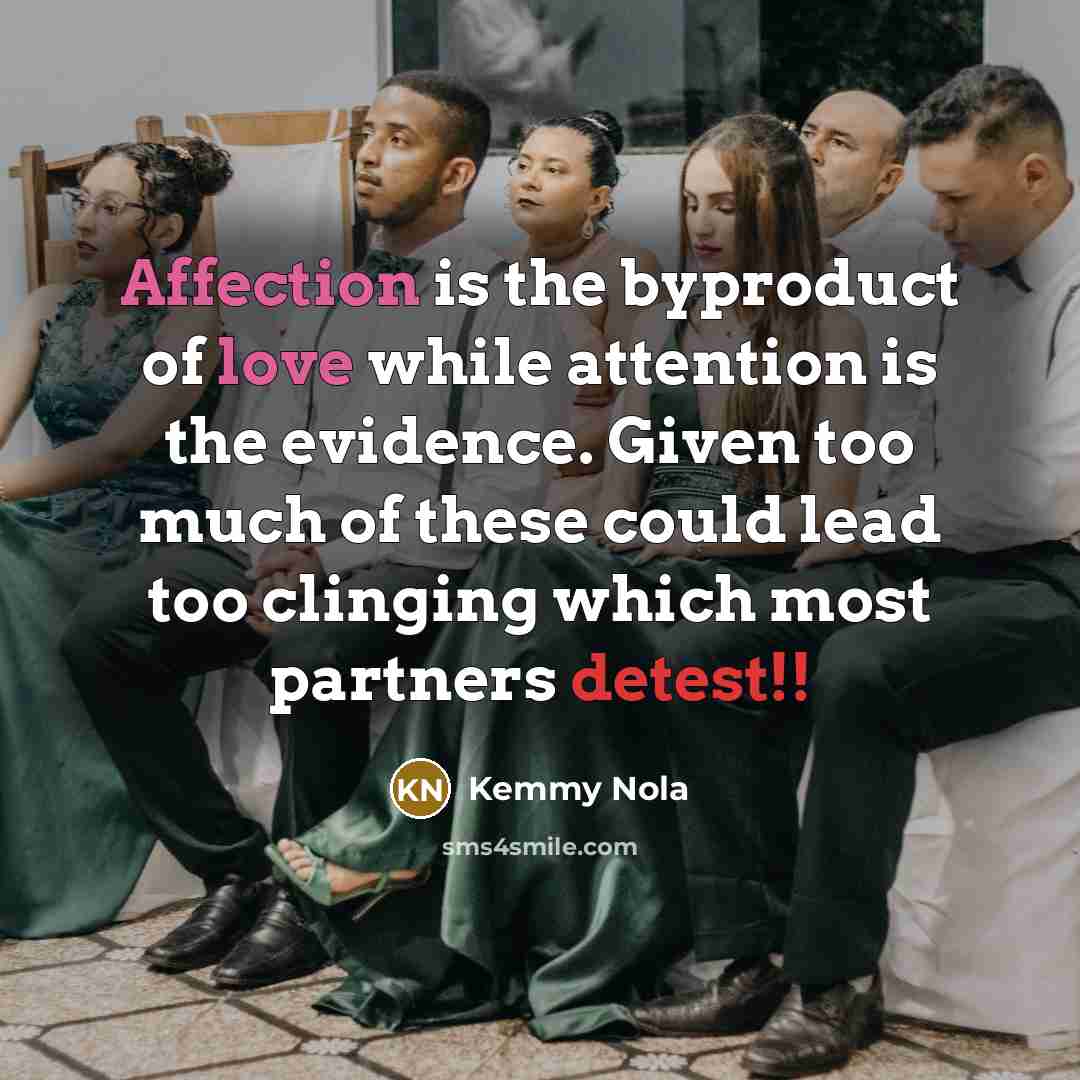 “Affection is the byproduct of love while attention is the evidence. Given too much of these could lead too clinging which most partners detest!!” quote by Kemmy Nola