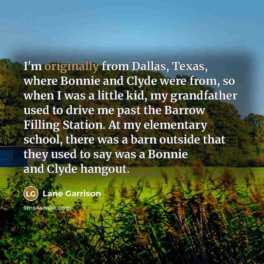 “I'm originally from Dallas, Texas, where Bonnie and Clyde were from, so when I was a little kid, my grandfather used to drive me past the Barrow Filling Station. At my elementary school, there was a barn outside that they used to say was a Bonnie and Clyde hangout.” quote by Lane Garrison