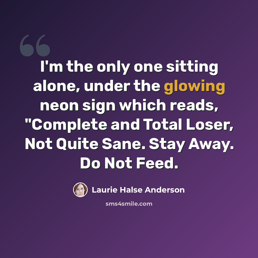 “I'm the only one sitting alone, under the glowing neon sign which reads, "Complete and Total Loser, Not Quite Sane. Stay Away. Do Not Feed.” quote by Laurie Halse Anderson