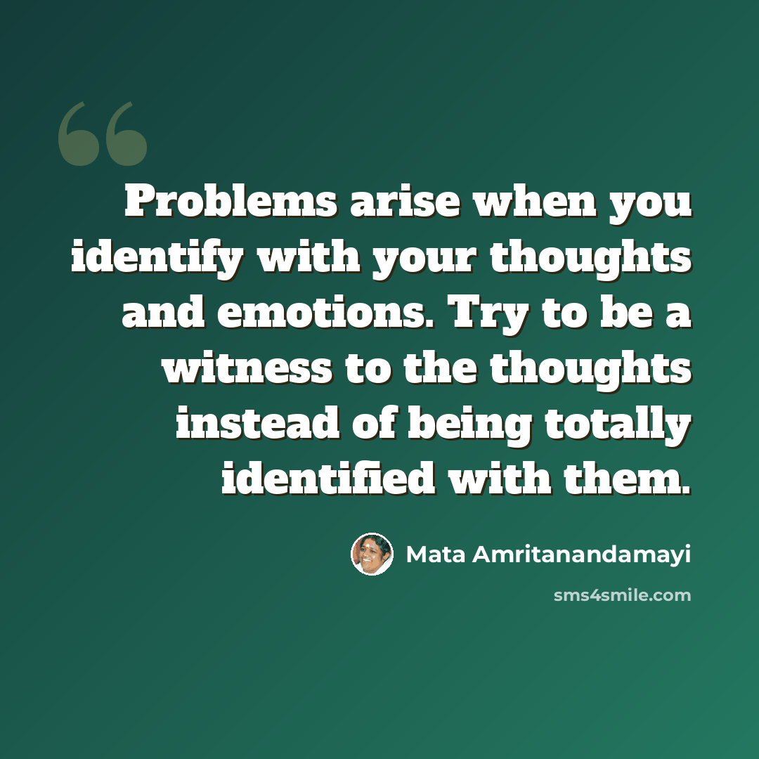 “Problems arise when you identify with your thoughts and emotions. Try to be a witness to the thoughts instead of being totally identified with them.” quote by Mata Amritanandamayi