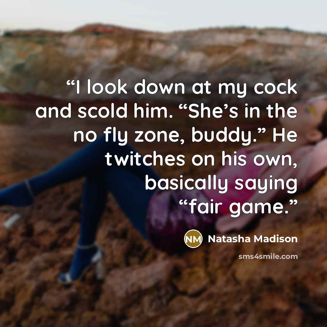 “I look down at my cock and scold him. “She’s in the no fly zone, buddy.” He twitches on his own, basically saying “fair game.” quote by Natasha Madison