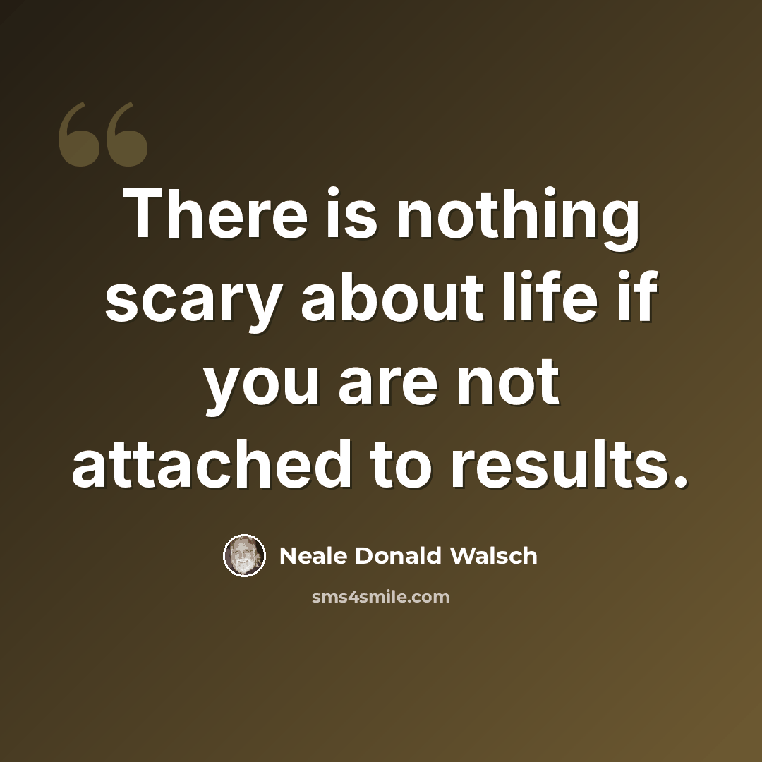 “There is nothing scary about life if you are not attached to results.” quote by Neale Donald Walsch