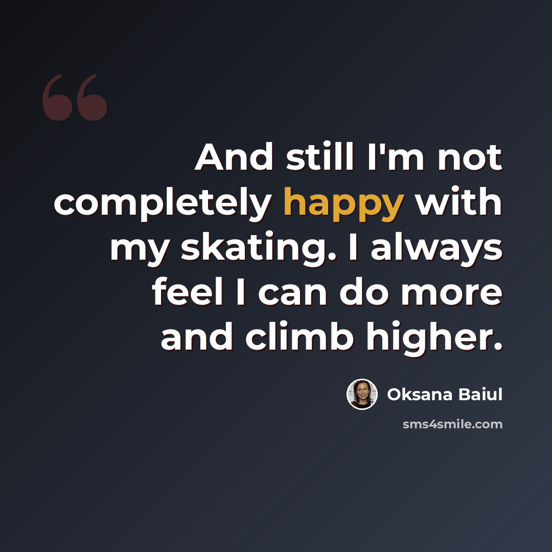 “And still I'm not completely happy with my skating. I always feel I can do more and climb higher.” quote by Oksana Baiul