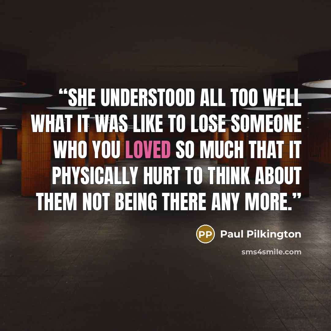 “She understood all too well what it was like to lose someone who you loved so much that it physically hurt to think about them not being there any more.” quote by Paul Pilkington