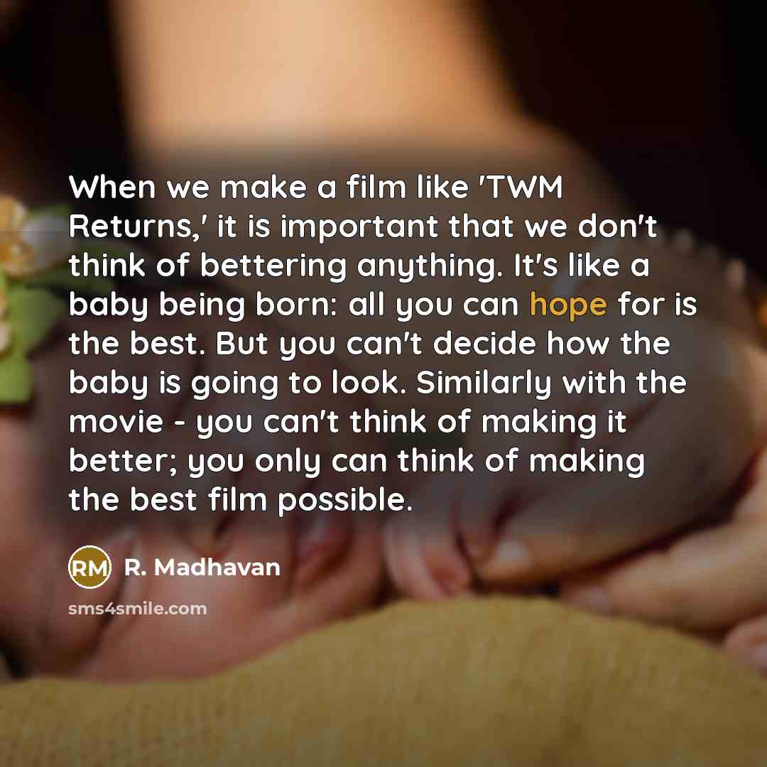 “When we make a film like 'TWM Returns,' it is important that we don't think of bettering anything. It's like a baby being born: all you can hope for is the best. But you can't decide how the baby is going to look. Similarly with the movie - you can't think of making it better; you only can think…” quote by R. Madhavan