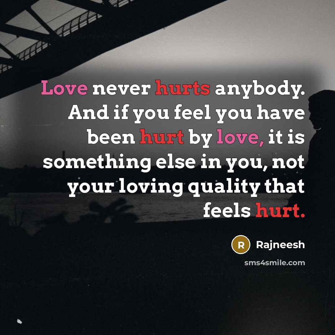 “Love never hurts anybody. And if you feel you have been hurt by love, it is something else in you, not your loving quality that feels hurt.” quote by Rajneesh