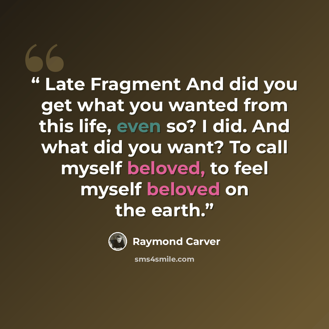 “Late Fragment And did you get what you wanted from this life, even so? I did. And what did you want? To call myself beloved, to feel myself beloved on the earth.” quote by Raymond Carver