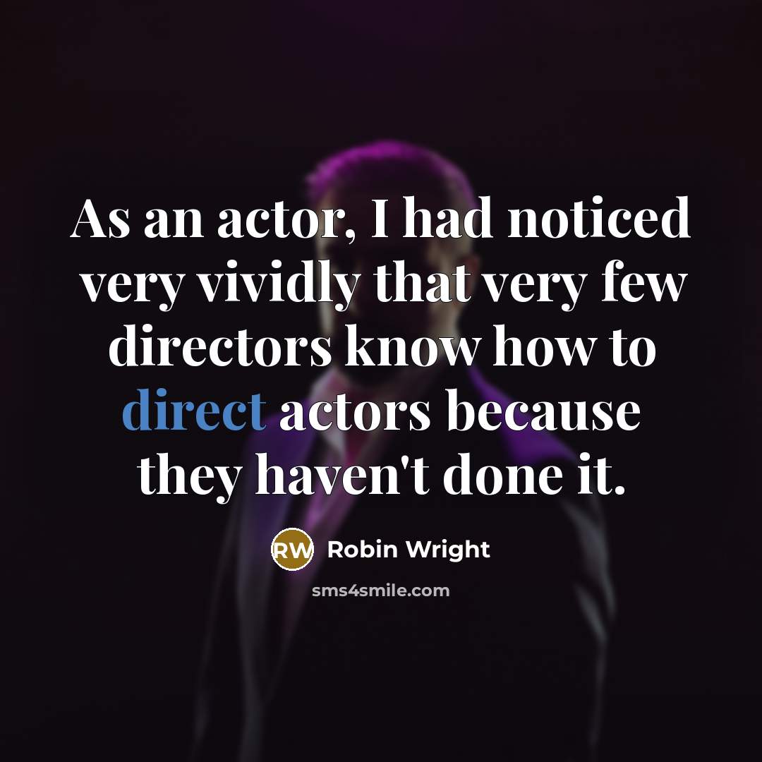 “As an actor, I had noticed very vividly that very few directors know how to direct actors because they haven't done it.” quote by Robin Wright