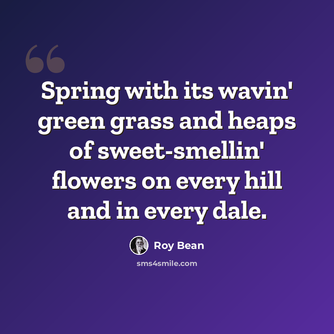 “Spring with its wavin' green grass and heaps of sweet-smellin' flowers on every hill and in every dale.” quote by Roy Bean