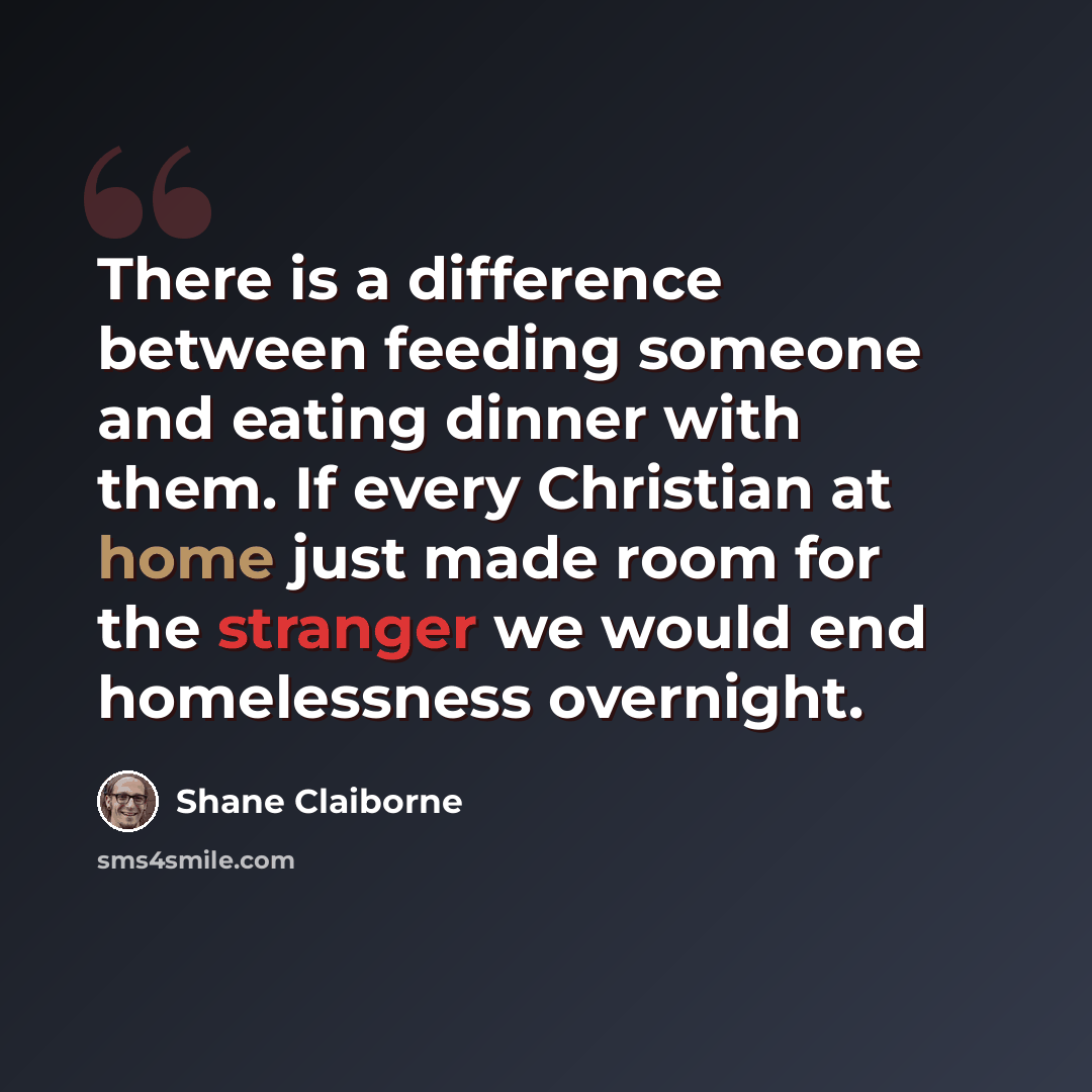 “There is a difference between feeding someone and eating dinner with them. If every Christian at home just made room for the stranger we would end homelessness overnight.” quote by Shane Claiborne