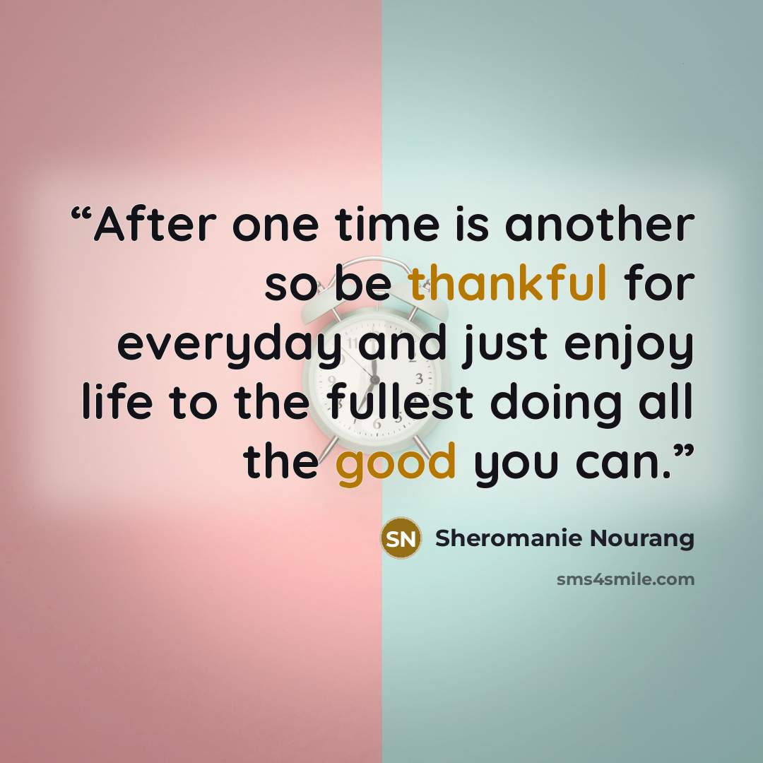 “After one time is another so be thankful for everyday and just enjoy life to the fullest doing all the good you can.” quote by Sheromanie Nourang