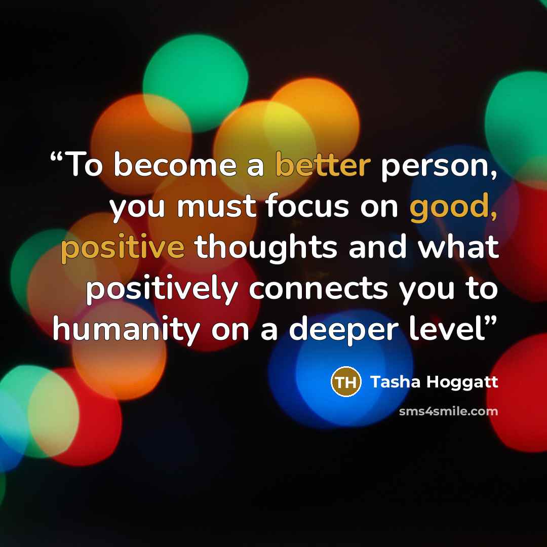 “To become a better person, you must focus on good, positive thoughts and what positively connects you to humanity on a deeper level” quote by Tasha Hoggatt