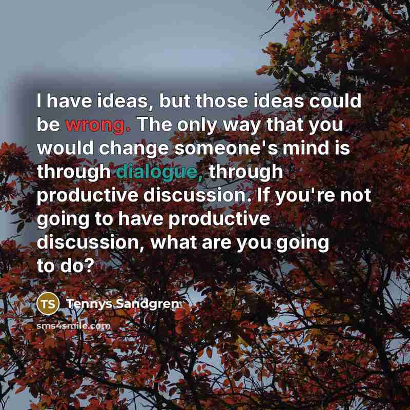 “I have ideas, but those ideas could be wrong. The only way that you would change someone's mind is through dialogue, through productive discussion. If you're not going to have productive discussion, what are you going to do?” quote by Tennys Sandgren