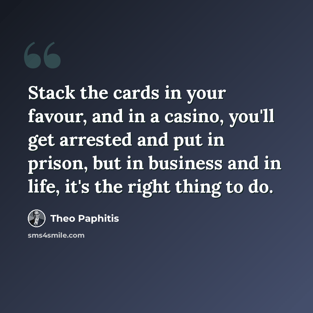 “Stack the cards in your favour, and in a casino, you'll get arrested and put in prison, but in business and in life, it's the right thing to do.” quote by Theo Paphitis