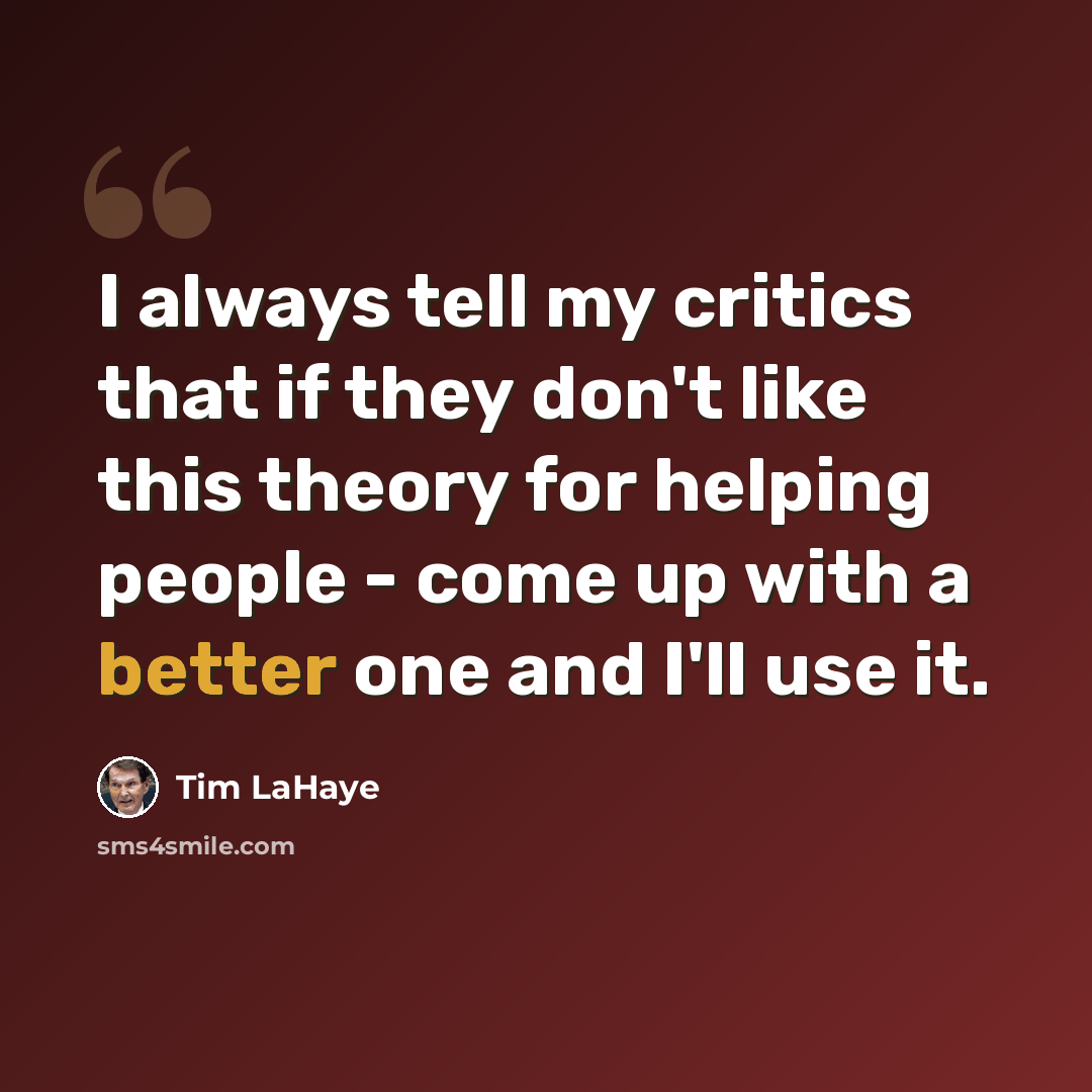 “I always tell my critics that if they don't like this theory for helping people - come up with a better one and I'll use it.” quote by Tim LaHaye