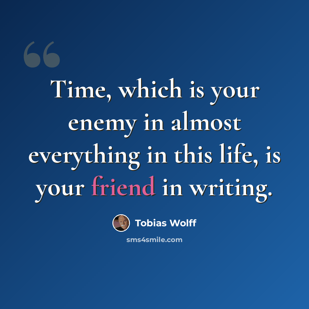 “Time, which is your enemy in almost everything in this life, is your friend in writing.” quote by Tobias Wolff