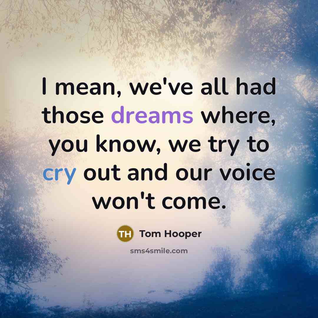 “I mean, we've all had those dreams where, you know, we try to cry out and our voice won't come.” quote by Tom Hooper
